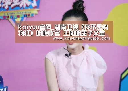 kaiyun官网_湖南卫视《我不是购物狂》明晚收官 王阳明孟子义重启甜恋(图3) kaiyun官网