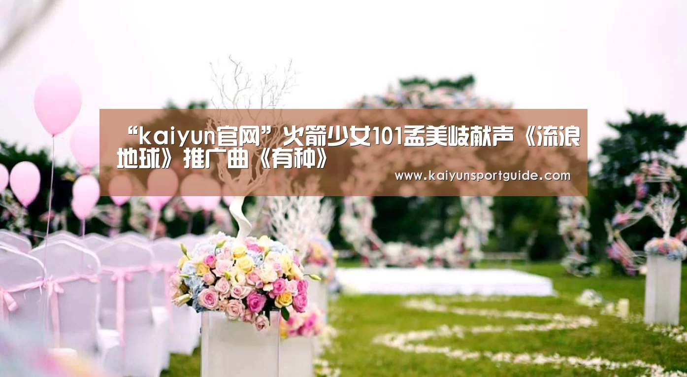 “kaiyun官网”火箭少女101孟美岐献声《流浪地球》推广