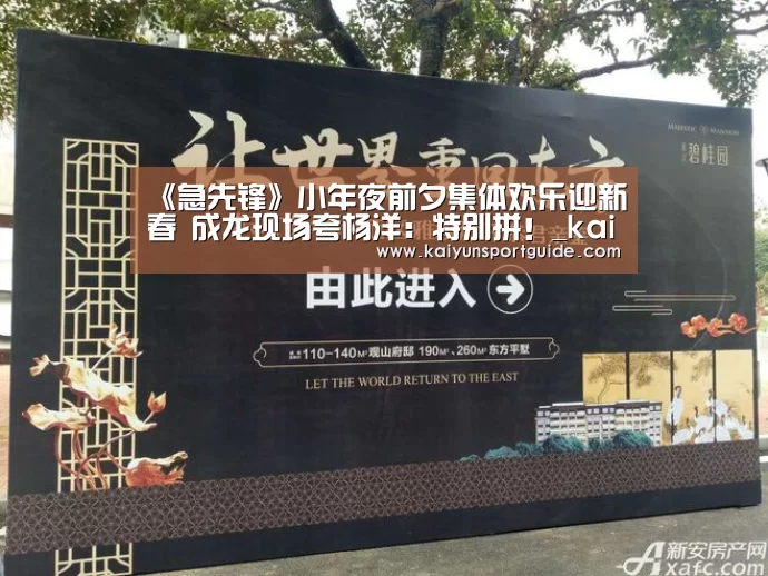 《急先锋》小年夜前夕集体欢乐迎新春 成龙现场夸杨洋:特别拼!_kaiyun官网(图4) kaiyun sports官网