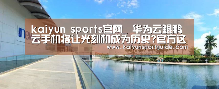 kaiyun sports官网_
华为云鲲鹏云手机将让光刻机成为历史?官方这样回应(图2) kaiyun sports官网