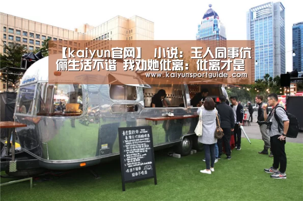 【kaiyun官网】
小说：玉人同事伉俪生活不谐 我劝她仳离